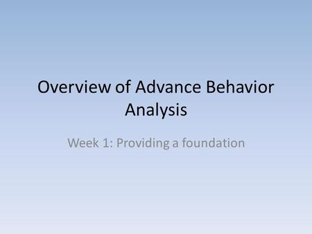Overview of Advance Behavior Analysis Week 1: Providing a foundation.