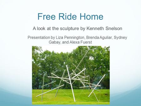 Free Ride Home A look at the sculpture by Kenneth Snelson Presentation by Liza Pennington, Brenda Aguliar, Sydney Gabay, and Alexa Fuerst.