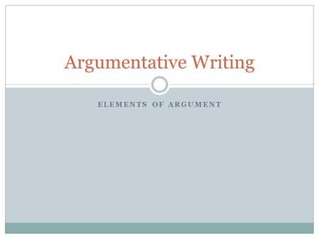 ELEMENTS OF ARGUMENT Argumentative Writing. The Claim Is the statement of belief or truth that is worthy of argument Is both debatable and defensible.
