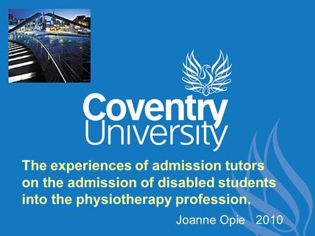 The experiences of admission tutors on the admission of disabled students into the physiotherapy profession. Joanne Opie 2010.