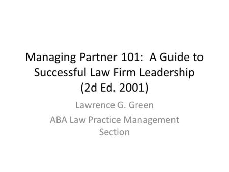 Managing Partner 101: A Guide to Successful Law Firm Leadership (2d Ed. 2001) Lawrence G. Green ABA Law Practice Management Section.