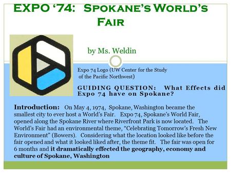 GUIDING QUESTION: What Effects did Expo 74 have on Spokane? EXPO ‘74: Spokane’s World’s Fair by Ms. Weldin Expo 74 Logo (UW Center for the Study of the.