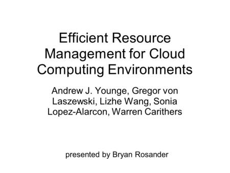 Efficient Resource Management for Cloud Computing Environments Andrew J. Younge, Gregor von Laszewski, Lizhe Wang, Sonia Lopez-Alarcon, Warren Carithers.