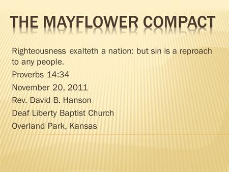 The Mayflower Compact Righteousness exalteth a nation: but sin is a reproach to any people. Proverbs 14:34 November 20, 2011 Rev. David B. Hanson Deaf.