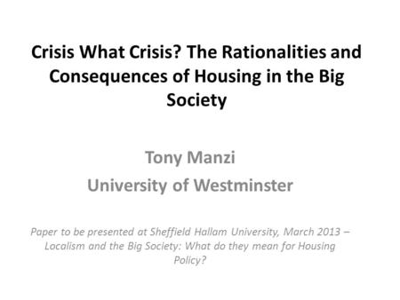 Crisis What Crisis? The Rationalities and Consequences of Housing in the Big Society Tony Manzi University of Westminster Paper to be presented at Sheffield.