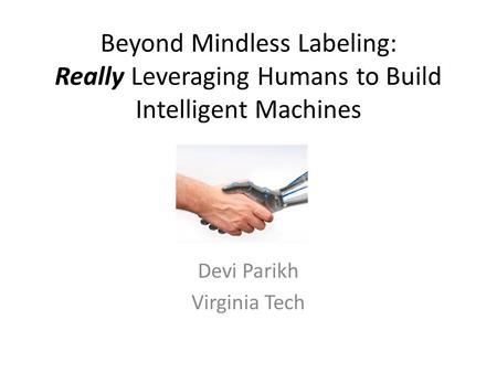 Beyond Mindless Labeling: Really Leveraging Humans to Build Intelligent Machines Devi Parikh Virginia Tech.
