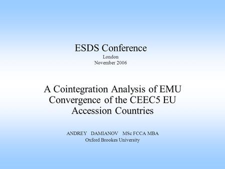 ESDS Conference London November 2006 A Cointegration Analysis of EMU Convergence of the CEEC5 EU Accession Countries ANDREY DAMIANOV MSc FCCA MBA Oxford.