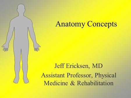 Anatomy Concepts Jeff Ericksen, MD Assistant Professor, Physical Medicine & Rehabilitation.