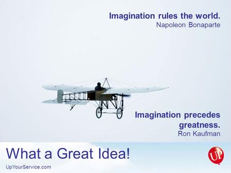 Imagination rules the world. Napoleon Bonaparte Imagination precedes greatness. Ron Kaufman What a Great Idea! UpYourService.com.