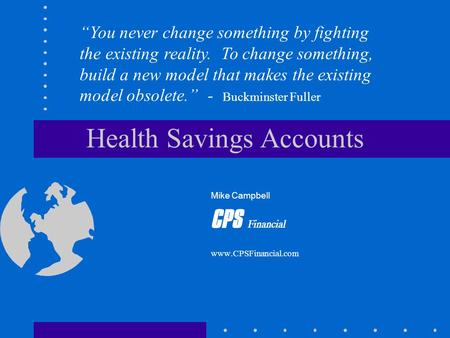 Health Savings Accounts Mike Campbell CPS Financial www.CPSFinancial.com “You never change something by fighting the existing reality. To change something,