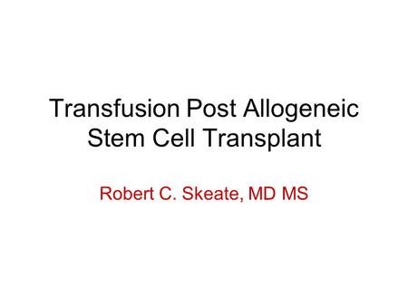Transfusion Post Allogeneic Stem Cell Transplant Robert C. Skeate, MD MS.
