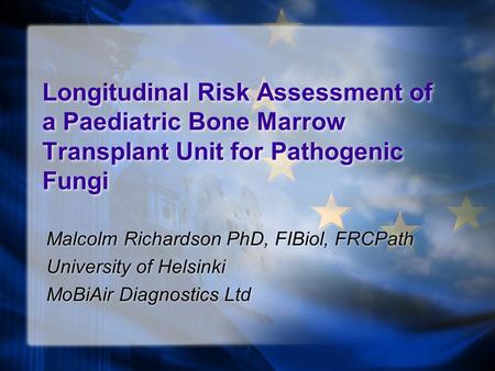 Longitudinal Risk Assessment of a Paediatric Bone Marrow Transplant Unit for Pathogenic Fungi Malcolm Richardson PhD, FIBiol, FRCPath University of Helsinki.