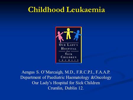 Childhood Leukaemia Aengus S. O’Marcaigh, M.D., F.R.C.P.I., F.A.A.P. Department of Paediatric Haematology &Oncology Our Lady’s Hospital for Sick Children.