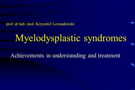Myelodysplastic syndromes Achievements in understanding and treatment prof. dr hab. med. Krzysztof Lewandowski.