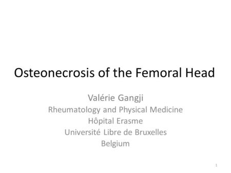 Osteonecrosis of the Femoral Head Valérie Gangji Rheumatology and Physical Medicine Hôpital Erasme Université Libre de Bruxelles Belgium 1.