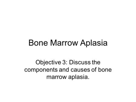 Bone Marrow Aplasia Objective 3: Discuss the components and causes of bone marrow aplasia.