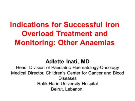 Indications for Successful Iron Overload Treatment and Monitoring: Other Anaemias Adlette Inati, MD Head, Division of Paediatric Haematology-Oncology Medical.