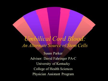 Umbilical Cord Blood: An Alternate Source of Stem Cells Susan Parker Advisor: David Fahringer PA-C University of Kentucky College of Health Sciences Physician.