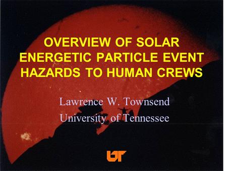 OVERVIEW OF SOLAR ENERGETIC PARTICLE EVENT HAZARDS TO HUMAN CREWS Lawrence W. Townsend University of Tennessee.