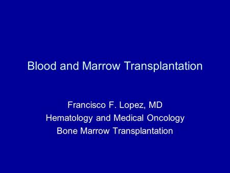 Blood and Marrow Transplantation Francisco F. Lopez, MD Hematology and Medical Oncology Bone Marrow Transplantation.