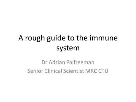 A rough guide to the immune system Dr Adrian Palfreeman Senior Clinical Scientist MRC CTU.