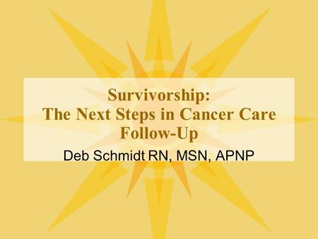 Survivorship: The Next Steps in Cancer Care Follow-Up Deb Schmidt RN, MSN, APNP.