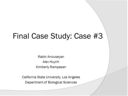 Final Case Study: Case #3 Rabin Anouseyan Alex Huynh Kimberly Rampasan California State University, Los Angeles Department of Biological Sciences.