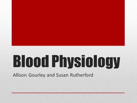 Blood Physiology Allison Gourley and Susan Rutherford.