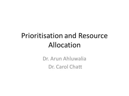 Prioritisation and Resource Allocation Dr. Arun Ahluwalia Dr. Carol Chatt.