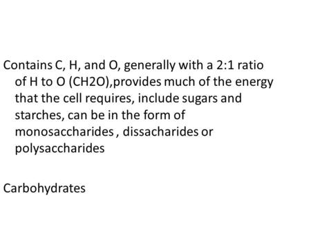 Contains C, H, and O, generally with a 2:1 ratio of H to O (CH2O),provides much of the energy that the cell requires, include sugars and starches, can.