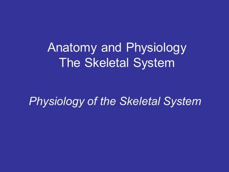 Anatomy and Physiology The Skeletal System Physiology of the Skeletal System.