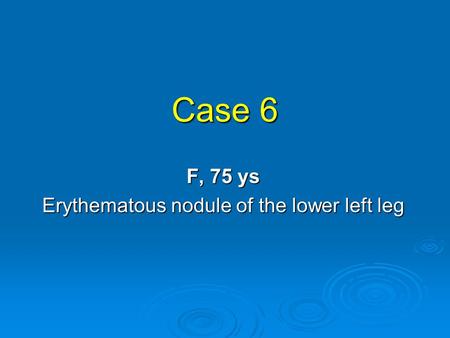 Case 6 F, 75 ys Erythematous nodule of the lower left leg.