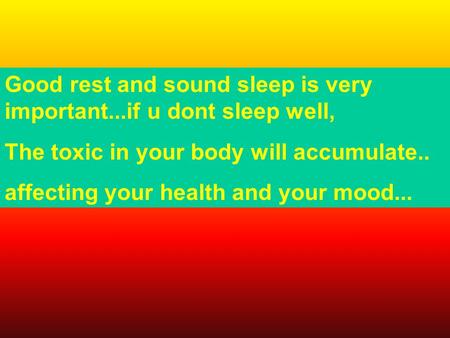 Good rest and sound sleep is very important...if u dont sleep well, The toxic in your body will accumulate.. affecting your health and your mood...