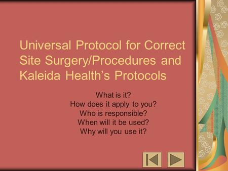 Universal Protocol for Correct Site Surgery/Procedures and Kaleida Health’s Protocols What is it? How does it apply to you? Who is responsible? When will.