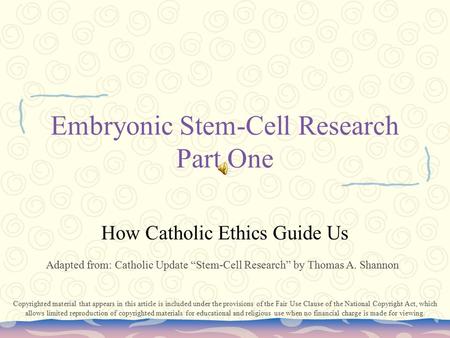 Embryonic Stem-Cell Research Part One How Catholic Ethics Guide Us Adapted from: Catholic Update “Stem-Cell Research” by Thomas A. Shannon Copyrighted.