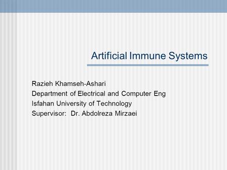 Artificial Immune Systems Razieh Khamseh-Ashari Department of Electrical and Computer Eng Isfahan University of Technology Supervisor: Dr. Abdolreza Mirzaei.