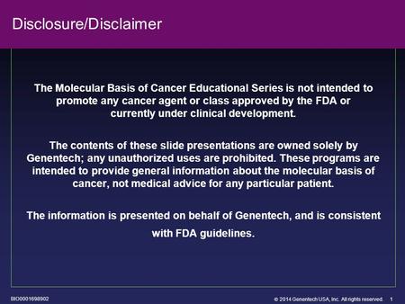  2014 Genentech USA, Inc. All rights reserved. 1 Disclosure/Disclaimer The Molecular Basis of Cancer Educational Series is not intended to promote any.