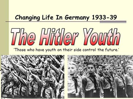 Changing Life In Germany 1933-39 ‘Those who have youth on their side control the future.’