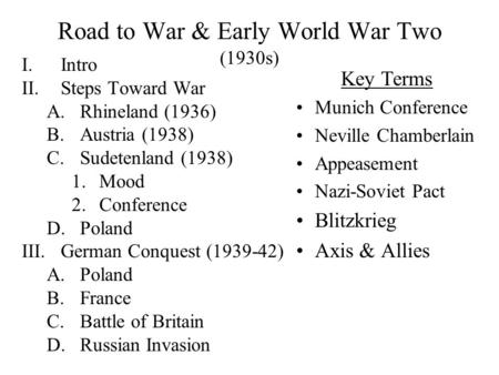 Road to War & Early World War Two (1930s) I.Intro II.Steps Toward War A.Rhineland (1936) B.Austria (1938) C.Sudetenland (1938) 1.Mood 2.Conference D.Poland.
