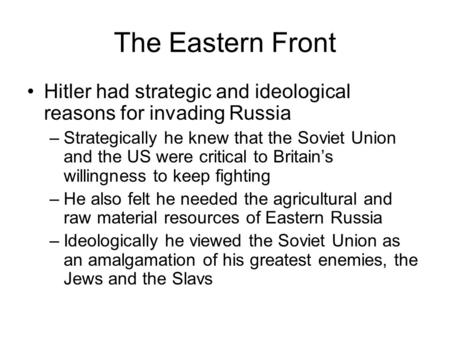 The Eastern Front Hitler had strategic and ideological reasons for invading Russia –Strategically he knew that the Soviet Union and the US were critical.