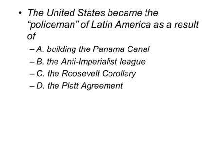 The United States became the “policeman” of Latin America as a result of –A. building the Panama Canal –B. the Anti-Imperialist league –C. the Roosevelt.