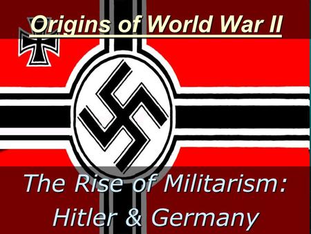 Origins of World War II The Rise of Militarism: Hitler & Germany.