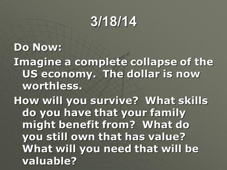 3/18/14 Do Now: Imagine a complete collapse of the US economy. The dollar is now worthless. How will you survive? What skills do you have that your family.