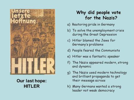 Our last hope: HITLER Why did people vote for the Nazis? a) Restoring pride in Germany b)To solve the unemployment crisis during the Great Depression c)Hitler.