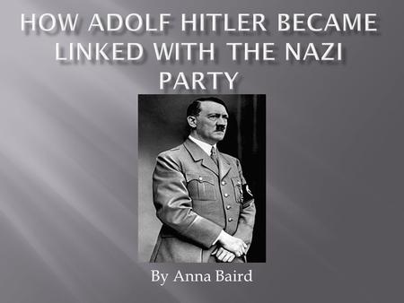 By Anna Baird.  I am going to tell you about Adolf Hitler’s early years, how he became associated with the Nazi’s, and how he came into power.