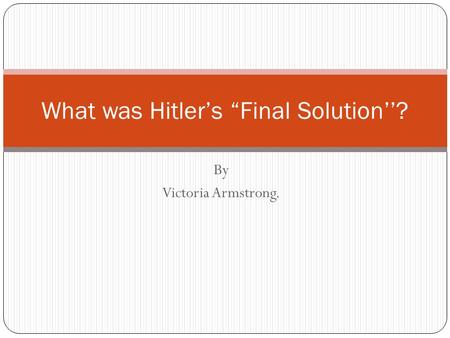 By Victoria Armstrong. What was Hitler’s “Final Solution’’?