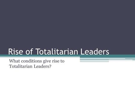 Rise of Totalitarian Leaders What conditions give rise to Totalitarian Leaders?
