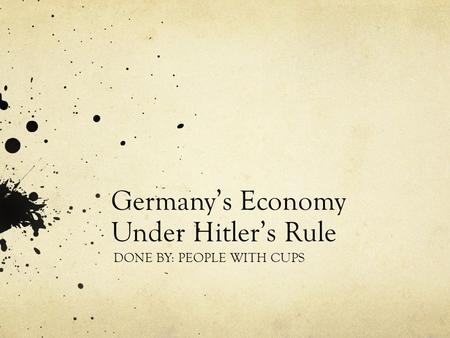 Germany’s Economy Under Hitler’s Rule DONE BY: PEOPLE WITH CUPS.
