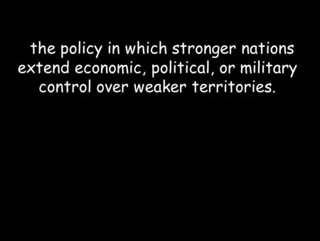 The policy in which stronger nations extend economic, political, or military control over weaker territories.