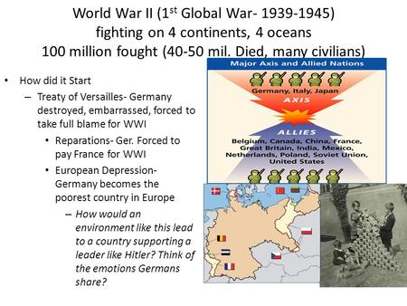 World War II (1 st Global War- 1939-1945) fighting on 4 continents, 4 oceans 100 million fought (40-50 mil. Died, many civilians) How did it Start – Treaty.
